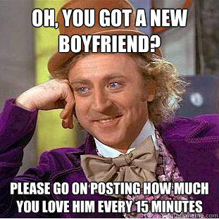 Oh, you got a new
boyfriend? Please go on posting how much
you love him every 15 minutes  