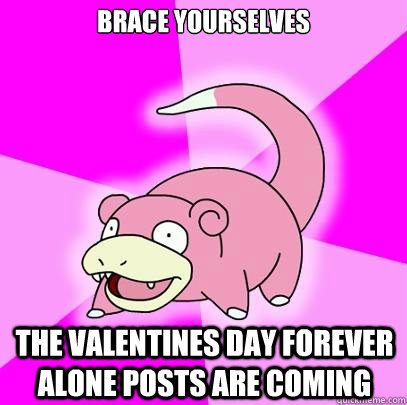 brace yourselves the valentines day forever alone posts are coming  Slowpoke