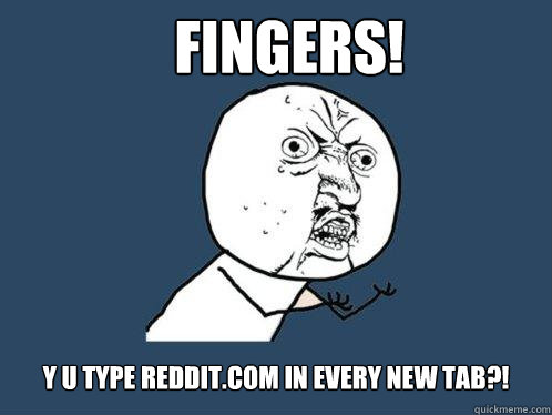 FINGERS! Y U TYPE REDDIT.COM IN EVERY NEW TAB?!  Y U No