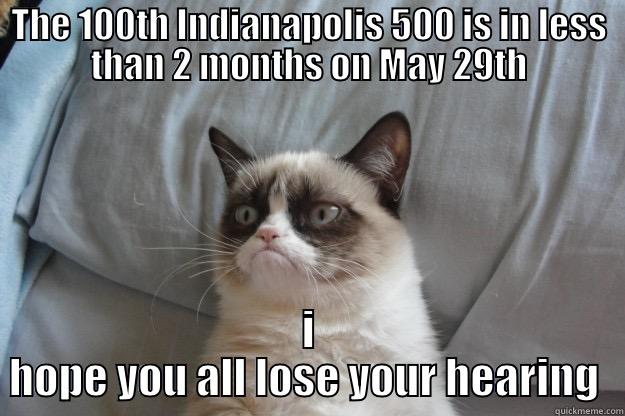 THE 100TH INDIANAPOLIS 500 IS IN LESS THAN 2 MONTHS ON MAY 29TH I HOPE YOU ALL LOSE YOUR HEARING  Grumpy Cat