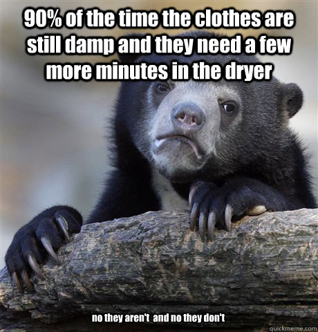 90% of the time the clothes are still damp and they need a few more minutes in the dryer no they aren't  and no they don't  Confession Bear