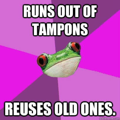 Runs out of tampons reuses old ones.  Foul Bachelorette Frog