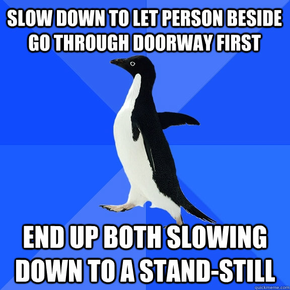 Slow down to let person beside go through doorway first end up both slowing down to a stand-still  Socially Awkward Penguin