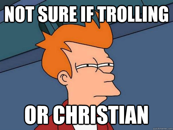 not sure if trolling or Christian  Futurama Fry