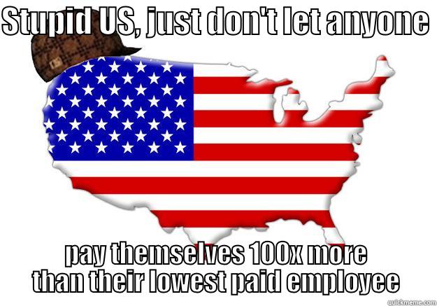 STUPID US, JUST DON'T LET ANYONE  PAY THEMSELVES 100X MORE THAN THEIR LOWEST PAID EMPLOYEE Scumbag america