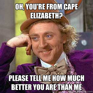 Oh, you're from Cape Elizabeth? Please tell me how much better you are than me  Condescending Wonka