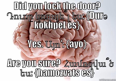 DID YOU LOCK THE DOOR? ԴՈՒՌԸ ԿՈՂՊԵ՞Լ ԵՍ: {DURƏ KOKHPEL ES} YES. ԱՅՈ′: {AYO}                                                                ARE YOU SURE?  ՀԱՄՈԶՎԱ՞Ծ ԵՍ: {HAMOZVATS ES} Scumbag Brain