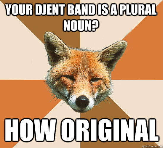 Your djent band is a plural noun? how original - Your djent band is a plural noun? how original  Condescending Fox