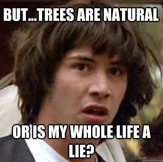 but...trees are natural or is my whole life a lie?  conspiracy keanu