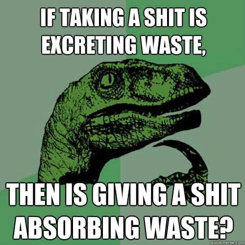 If taking a shit is excreting waste, then is giving a shit absorbing waste?  Philosoraptor