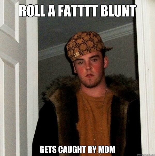 roll a fatttt blunt gets caught by mom  Scumbag Steve