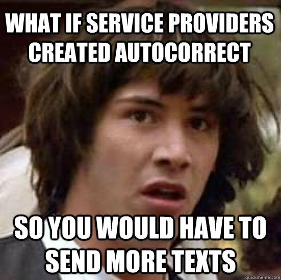 what if service providers created autocorrect so you would have to send more texts  conspiracy keanu