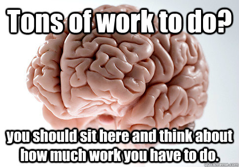 Tons of work to do? you should sit here and think about how much work you have to do.   Scumbag Brain