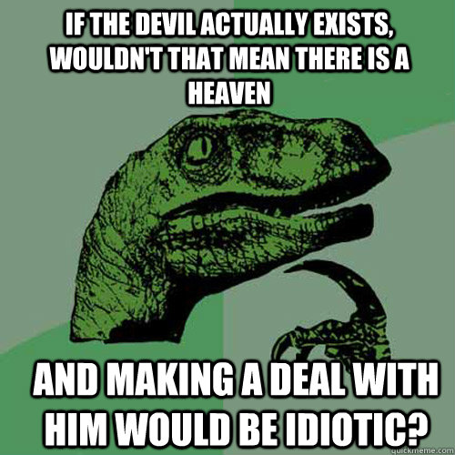 If the devil actually exists, wouldn't that mean there is a heaven and making a deal with him would be idiotic? - If the devil actually exists, wouldn't that mean there is a heaven and making a deal with him would be idiotic?  Misc