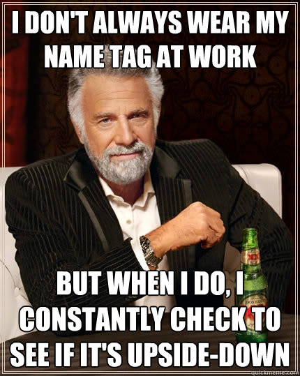 I don't always wear my name tag at work
 but when i do, i constantly check to see if it's upside-down - I don't always wear my name tag at work
 but when i do, i constantly check to see if it's upside-down  The Most Interesting Man In The World