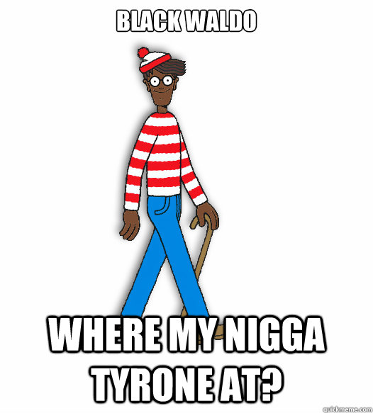 Black Waldo Where my nigga Tyrone at? - Black Waldo Where my nigga Tyrone at?  Wheres Tyrone