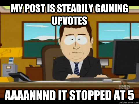 My post is steadily gaining upvotes Aaaannnd it stopped at 5  Aaand its gone