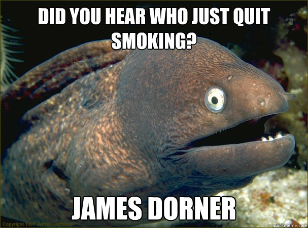 Did you hear who just quit smoking? James Dorner  Bad Joke Eel