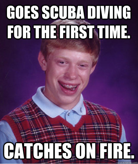 Goes SCUBA diving for the first time. Catches on fire.  Bad Luck Brian