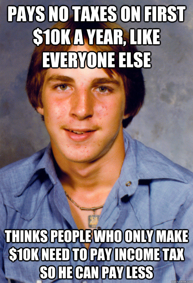 Pays no taxes on first $10k a year, like everyone else Thinks people who only make $10k need to pay income tax so he can pay less - Pays no taxes on first $10k a year, like everyone else Thinks people who only make $10k need to pay income tax so he can pay less  Old Economy Steven