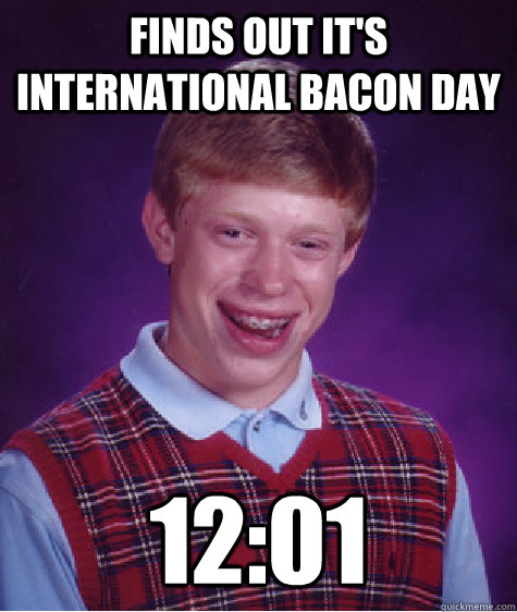 Finds out it's international bacon day 12:01  Bad Luck Brian