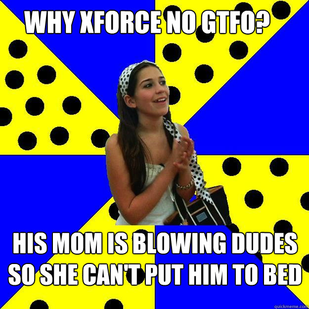 why xforce no gtfo? his mom is blowing dudes so she can't put him to bed  Sheltered Suburban Kid