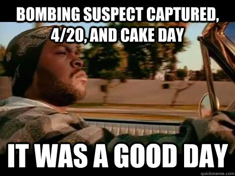 Bombing suspect captured, 4/20, and cake day it was a good day  Ice Cube