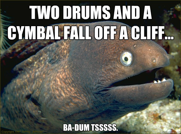 Two Drums and a cymbal fall off a cliff... Ba-dum Tsssss.  Bad Joke Eel