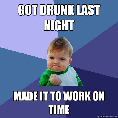 Got Drunk Last Night Made it to work on time - Got Drunk Last Night Made it to work on time  Success Kid