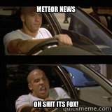 meteor news OH SHIT ITS FOX! - meteor news OH SHIT ITS FOX!  Vin Diesel
