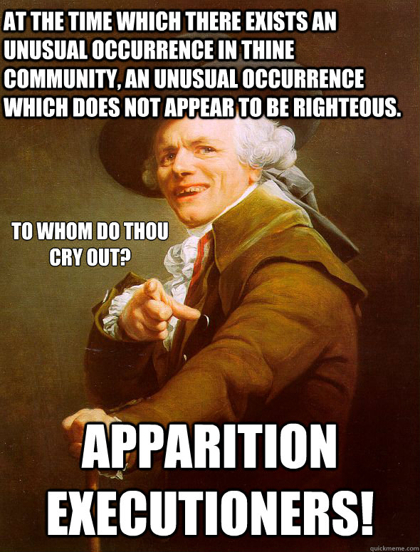 At the time which there exists an unusual occurrence in thine community, an unusual occurrence which does not appear to be righteous. Apparition Executioners! To whom do thou cry out?  Joseph Ducreux