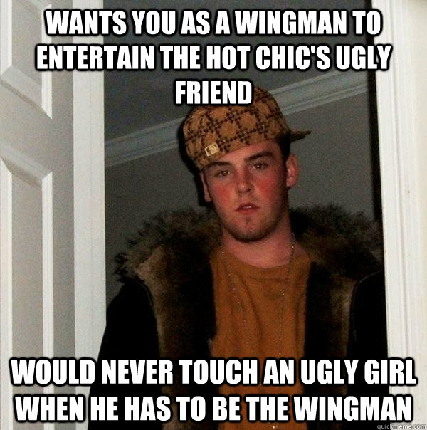 Wants you as a wingman to entertain the hot chic's ugly friend would never touch an ugly girl when he has to be the wingman  Scumbag Steve