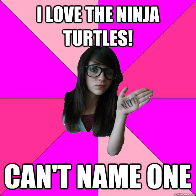 I love the ninja turtles! Can't name one  Idiot Nerd Girl