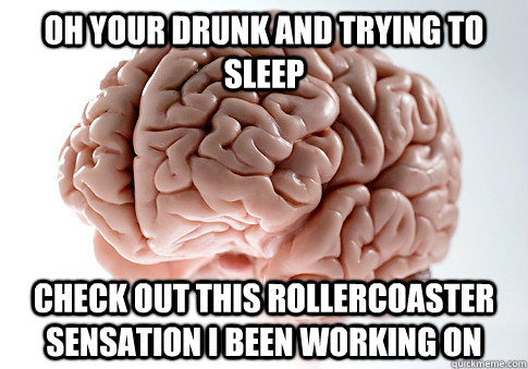 Oh your drunk and trying to sleep check out this rollercoaster sensation I been working on  Scumbag Brain