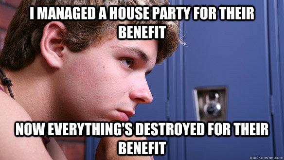 I managed a house party for their benefit Now everything's destroyed for their benefit  