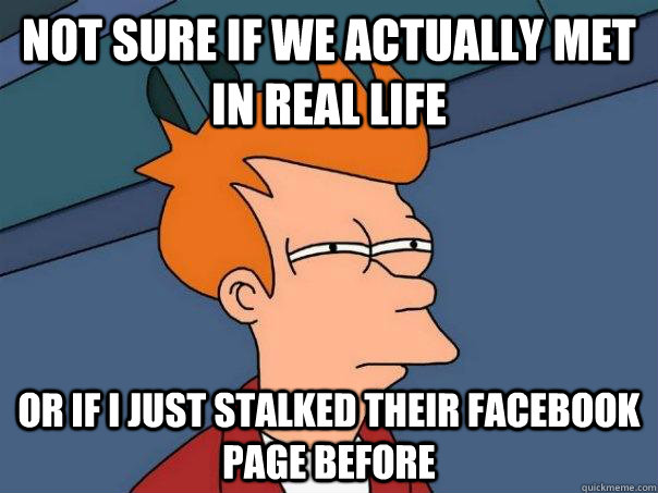 Not sure if we actually met in real life Or if I just stalked their Facebook page before  Futurama Fry