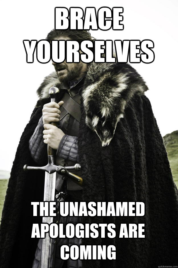 Brace yourselves the unashamed apologists are coming  Winter is coming