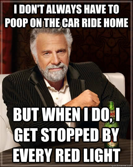 I don't always have to poop on the car ride home but when I do, i get stopped by every red light  The Most Interesting Man In The World