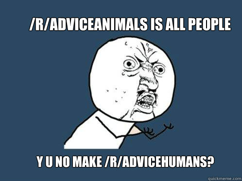 /r/Adviceanimals is all people y u no make /r/advicehumans?  Y U No