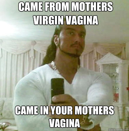 Came from mothers virgin vagina Came in your mothers vagina  Guido Jesus