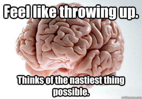 Feel like throwing up. Thinks of the nastiest thing possible.   Scumbag Brain