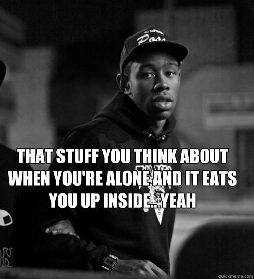 THAT STUFF YOU THINK ABOUT WHEN YOU'RE ALONE AND IT EATS YOU UP INSIDE.. YEAH   - THAT STUFF YOU THINK ABOUT WHEN YOU'RE ALONE AND IT EATS YOU UP INSIDE.. YEAH    Misc