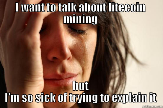 Litecoin mining problems - I WANT TO TALK ABOUT LITECOIN MINING BUT I'M SO SICK OF TRYING TO EXPLAIN IT First World Problems