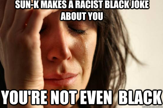 Sun-k makes a racist black joke about you  you're not even  black  First World Problems