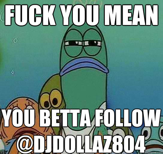 Fuck YOU MEAN you Betta Follow @djdollaz804  Serious fish SpongeBob