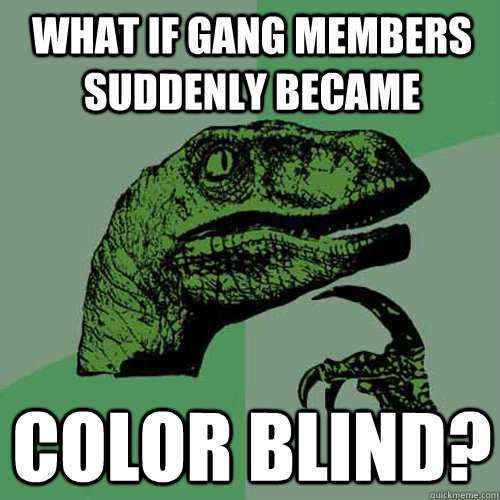 what if gang members suddenly became color blind?  Philosoraptor