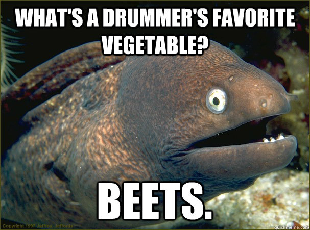 What's A Drummer's favorite vegetable? Beets.  Bad Joke Eel