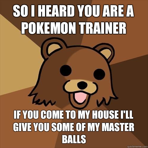 So I heard you are a pokemon trainer If you come to my house I'll give you some of my master balls  Pedobear