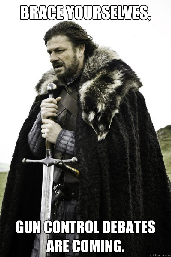 Brace yourselves, Gun control debates are coming.  Brace yourself