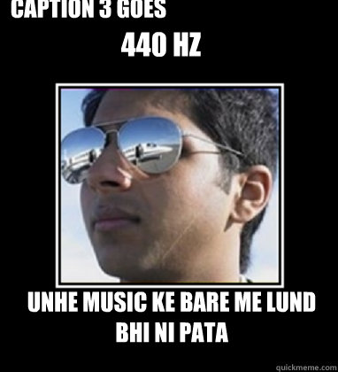 440 hz unhe music ke bare me lund bhi ni pata Caption 3 goes here  Rich Delhi Boy